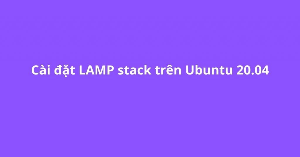 Hướng dẫn cài đặt LAMP Stack trên Ubuntu 20.04 cực dễ